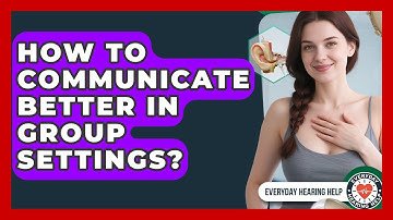 How To Communicate Better In Group Settings? - Everyday Hearing Help