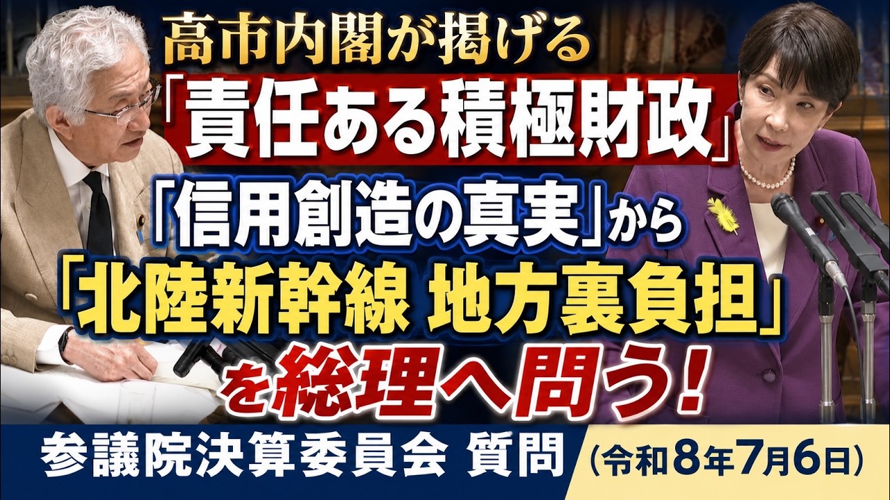 高市総理が掲げる「責任ある積極財政」「信用創造の真実」から「北陸新幹線 地方裏負担」を総理へ問う!(参議院決算委員会 質問 2026.7.6)
