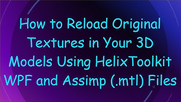 How to Reload Original Textures in Your 3D Models Using HelixToolkit WPF and Assimp (.mtl) Files