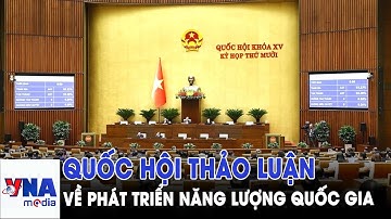 Quốc hội thảo luận về cơ chế, chính sách phát triển năng lượng quốc gia - VNAMedia