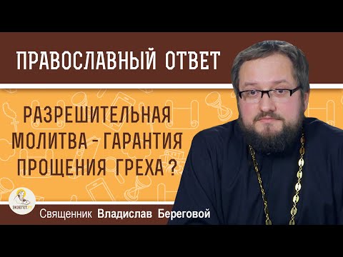 РАЗРЕШИТЕЛЬНАЯ МОЛИТВА СВЯЩЕННИКА -  ГАРАНТИЯ ПРОЩЕНИЯ ГРЕХА ?  Священник Владислав Береговой