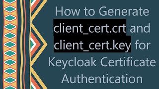 How to Generate client_cert.crt and client_cert.key for Keycloak Certificate Authentication
