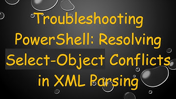 Troubleshooting PowerShell: Resolving Select-Object Conflicts in XML Parsing