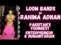 Rahima Adnan - Pakistan&#39;s Youngest Entrepreneur &amp; Humanitarian - Loom Bands by Rahima Adnan