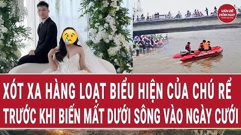 Xót xa hàng loạt biểu hiện của chú rể trước khi biến mất dưới sông vào ngày cưới