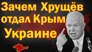 ПОЧЕМУ ХРУЩЁВ ОТДАЛ КРЫМ УКРАИНЕ