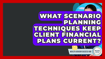What Scenario Planning Techniques Keep Client Financial Plans Current? - Wealth Advisor Success Hub