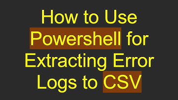 How to Use Powershell for Extracting Error Logs to CSV