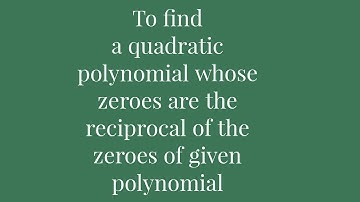 To find a quadratic polynomial whose zeroes are the reciprocal of the zeroes of the given polynomial