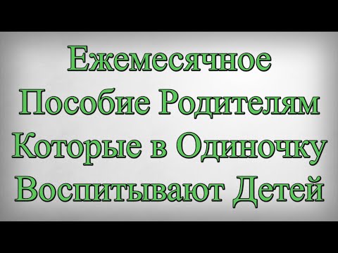 Ежемесячное Пособие Родителям Которые в Одиночку Воспитывают Детей