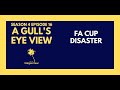 FA CUP DISASTER | A GULL'S EYE VIEW S4 E16
