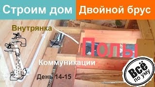 Строим дом из двойного бруса. День 14-15. Внутрянка. Полы, Коммуникации. Все по уму(Сайт проекта 