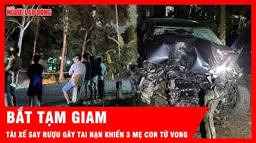 Bắt tạm giam tài xế say rượu lái xe gây tai nạn làm 3 mẹ con tử vong | Tin tức