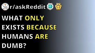 What Only Exists Because Humans Are Dumb? Raskreddit
