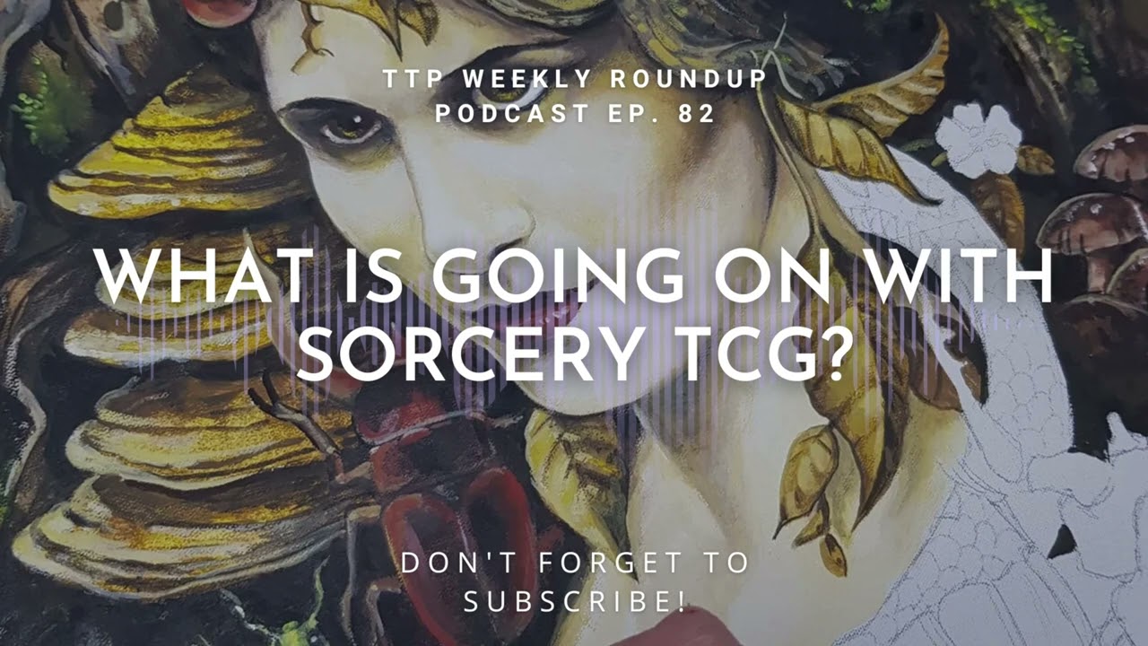 What is going on with Sorcery TCG? - TTP WEEKLY ROUNDUP PODCAST EP. 82