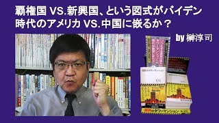 覇権国 VS 新興国、という図式がバイデン時代のアメリカ VS 中国に嵌るか？　by 榊淳司