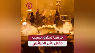 فرنسا تحترق بسبب مقتل نائل الجزائري