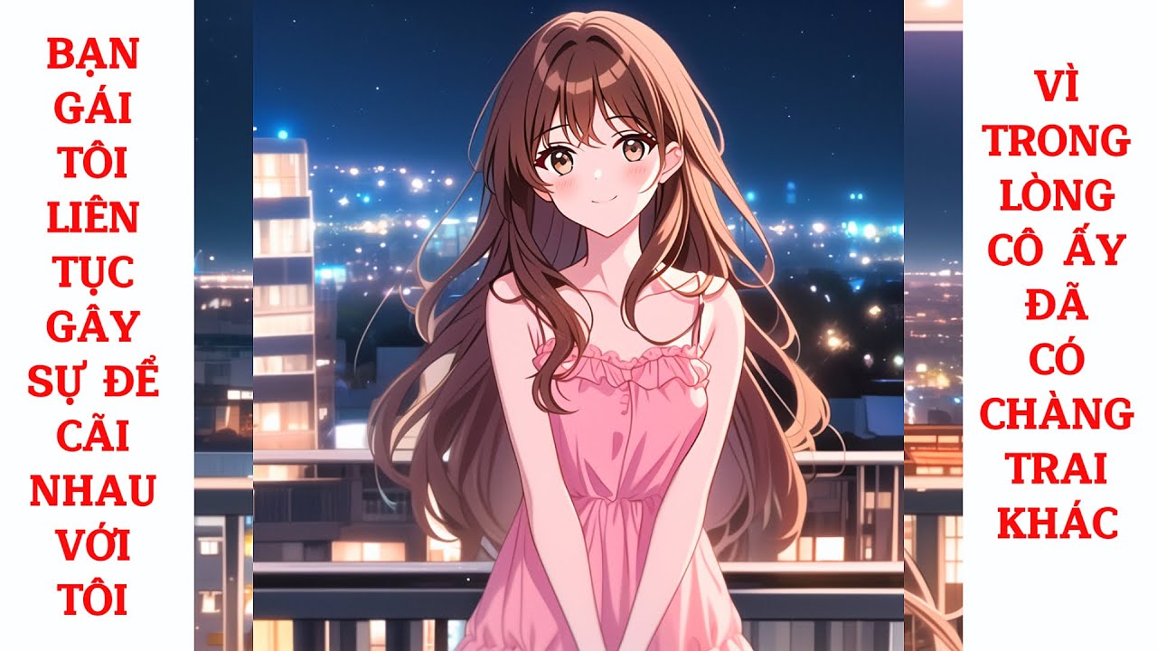 Full Bạn Gái Tôi Liên Tục Gây Sự Để Cãi Nhau Với Tôi, Vì Trong Lòng Cô Ấy Đã Có Chàng Trai Khác