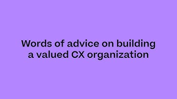 Words of advice on building a valued customer experience organization