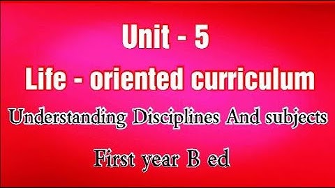 Unit - 5 Life oriented curriculum. Understanding Disciplines And subjects. First year B ed.