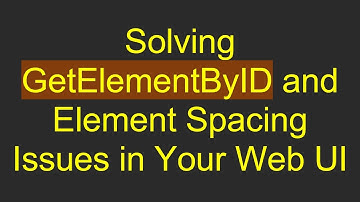 Solving GetElementByID and Element Spacing Issues in Your Web UI