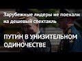 ПУТИН В УНИЗИТЕЛЬНОМ ОДИНОЧЕСТВЕ: Зарубежные лидеры не поехали на дешевый спектакль