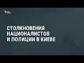 Столкновения националистов и полиции в Киеве Новости Столкновения националистов и полиции в Киеве Новости