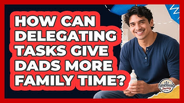 How Can Delegating Tasks Give Dads More Family Time? - Fatherhood Journey Network