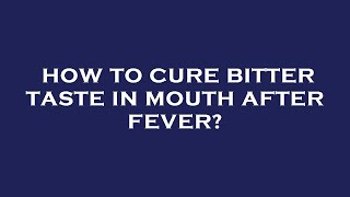 How to cure bitter taste in mouth after fever?