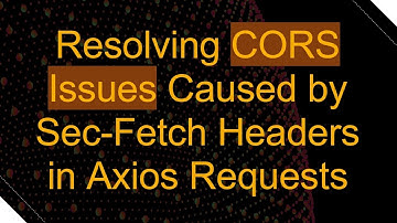 Resolving CORS Issues Caused by Sec-Fetch Headers in Axios Requests
