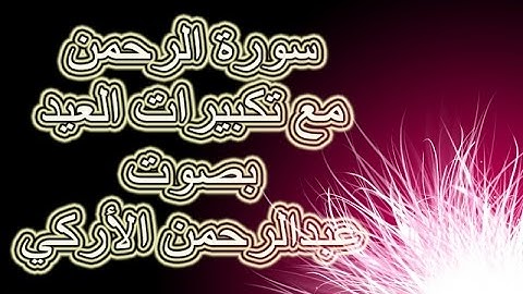 سورة الرحمن مع تكبيرات العيد بصوت عبدالرحمن الأركي