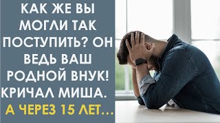 Как же вы могли так поступить? Он ведь ваш родной внук! Кричал Миша. А через 15 лет…