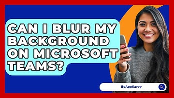 Can I Blur My Background On Microsoft Teams? - Be App Savvy