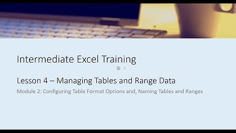 Intermediate Excel Training Lesson 4 Module 2 - Configuring Tables and Naming Tables/Ranges