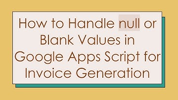 How to Handle null or Blank Values in Google Apps Script for Invoice Generation