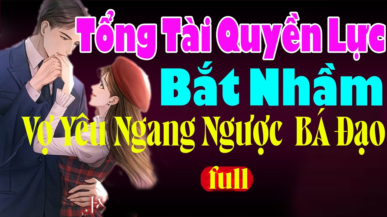 Ngôn Tình Đáng Nghe -TỔNG TÀI QUYỀN LỰC BẮT NHẦM VỢ YÊU NGANG NGƯỚC BÁ ĐẠO