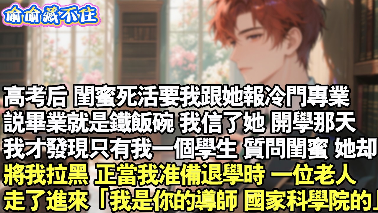 高考後，閨蜜死活要我跟她報冷門專業，說畢業就是鐵飯碗。我信了她，開學那天，我才發現只有我一個學生。質問閨蜜，她卻將我拉黑。正當我準備退學時，一位老人走了進來「我是你的導師，國家科學院的」#情感 #小說