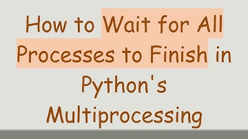 How to Wait for All Processes to Finish in Python