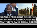 Uganda President Museveni Sends 102 Military In Kenya After He Wanted To Take Kenya Indian Ocean
