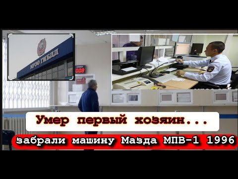 Умер первый владелец-забрали машину Мазда МПВ-1 1996. Я пятый владелец!