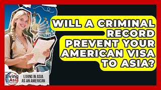Will A Criminal Record Prevent Your American Visa To Asia? - Living in Asia as an American