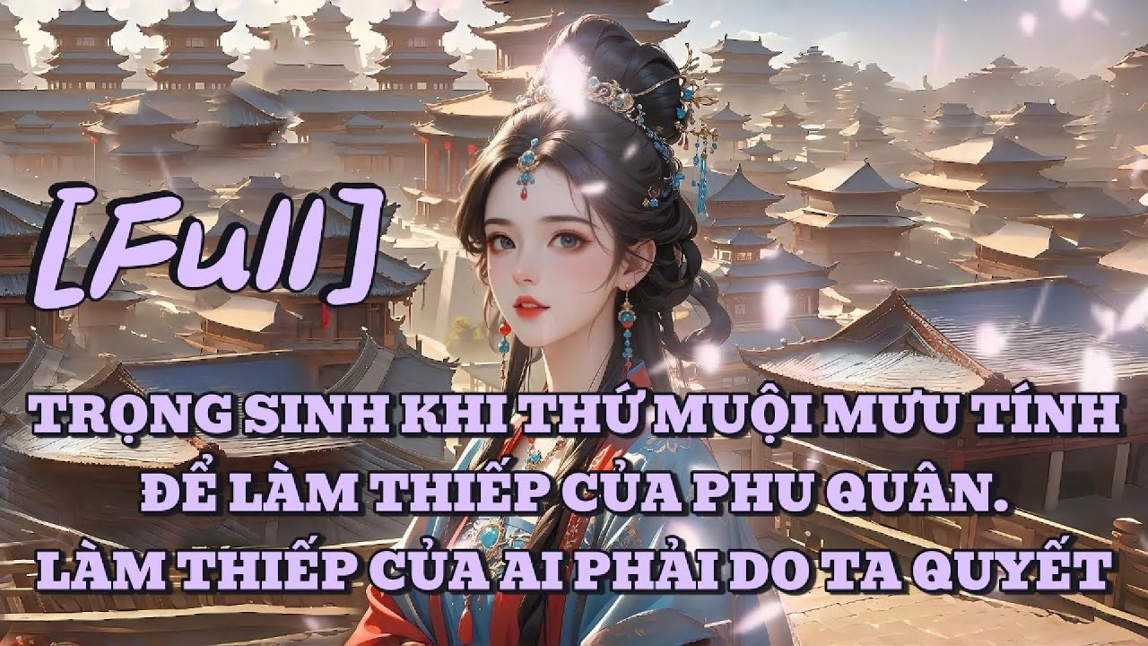 [FULL] TRỌNG SINH KHI THỨ MUỘI MƯU TÍNH ĐỂ LÀM THIẾP CỦA PHU QUÂN. LÀM THIẾP CỦA AI PHẢI DO TA QUYẾT