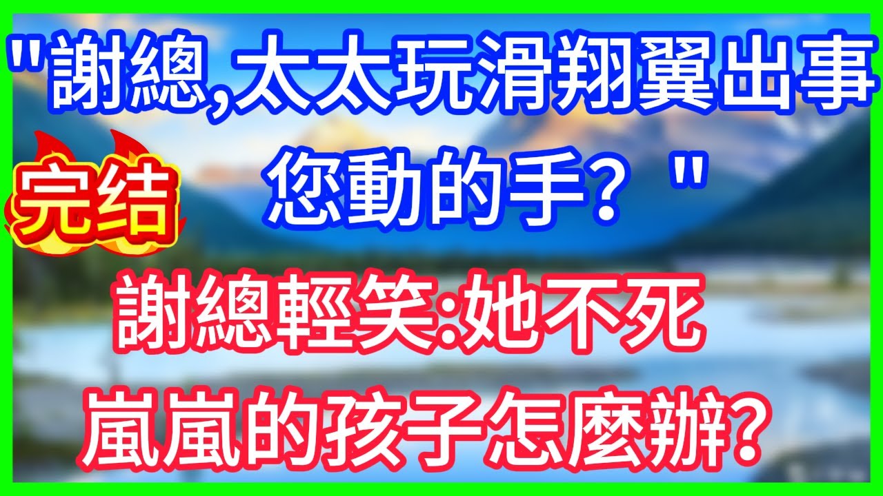 【爽文】「謝總，太太玩滑翔翼出事，你動的手？」謝總輕笑：她不死，嵐嵐的孩子怎麼辦？#情感故事 #生活經驗 #老年生活 #為人處世
