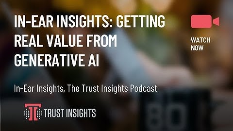 In-Ear Insights: Getting Real Value from Generative AI