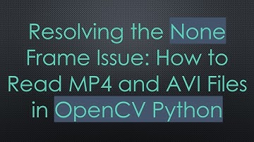 Resolving the None Frame Issue: How to Read MP4 and AVI Files in OpenCV Python