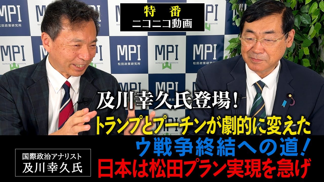 特番「及川幸久氏登場！トランプとプーチンが劇的に変えたウ戦争終結への道！日本は松田プラン実現を急げ」参議院議員、松田政策研究所代表　松田学× 国際政治アナリスト　及川幸久氏