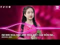 Em nh hoa hu anh tha my cu n em remix  qua cu rc em remix hot tiktok  nonstop 2023