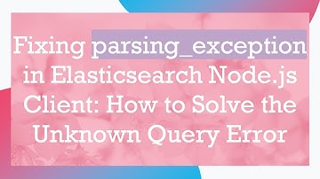 Fixing parsing_exception in Elasticsearch Node.js Client: How to Solve the Unknown Query Error