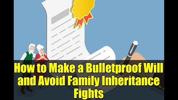 How to Make a Bulletproof Will and Avoid Family Inheritance Fights