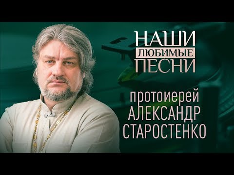 НАШИ ЛЮБИМЫЕ ПЕСНИ. ПРОТОИЕРЕЙ АЛЕКСАНДР СТАРОСТЕНКО